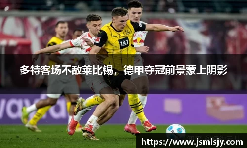 多特客场不敌莱比锡，德甲夺冠前景蒙上阴影