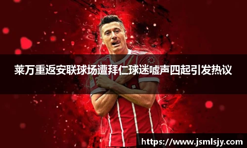 莱万重返安联球场遭拜仁球迷嘘声四起引发热议
