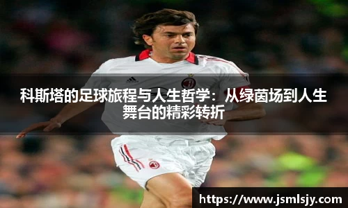 科斯塔的足球旅程与人生哲学：从绿茵场到人生舞台的精彩转折