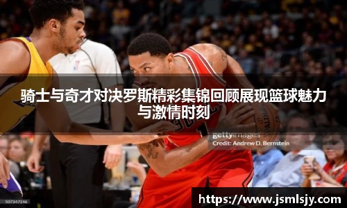 骑士与奇才对决罗斯精彩集锦回顾展现篮球魅力与激情时刻