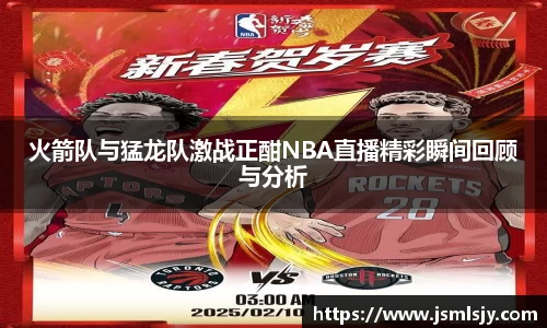 火箭队与猛龙队激战正酣NBA直播精彩瞬间回顾与分析