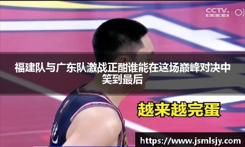 福建队与广东队激战正酣谁能在这场巅峰对决中笑到最后