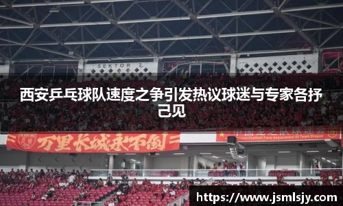 西安乒乓球队速度之争引发热议球迷与专家各抒己见
